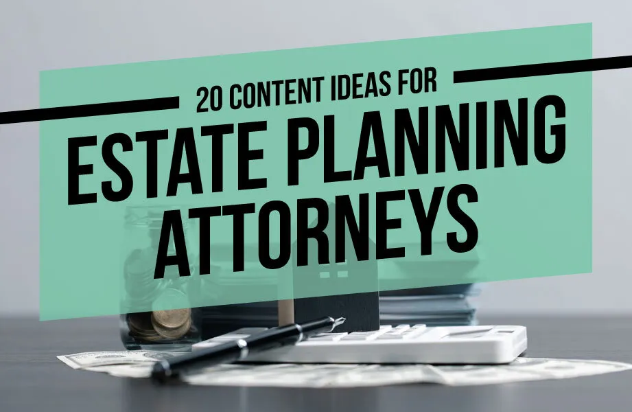 20 Content Ideas for Estate Planning Attorneys 
